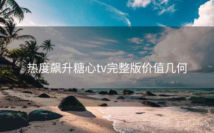 热度飙升糖心tv完整版价值几何