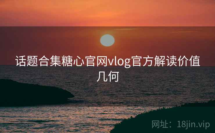 话题合集糖心官网vlog官方解读价值几何