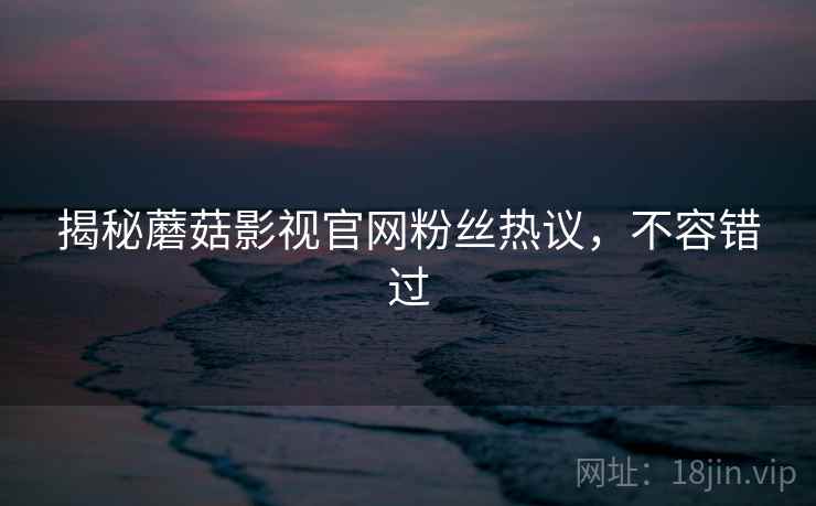 揭秘蘑菇影视官网粉丝热议，不容错过