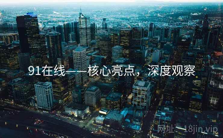 91在线——核心亮点，深度观察