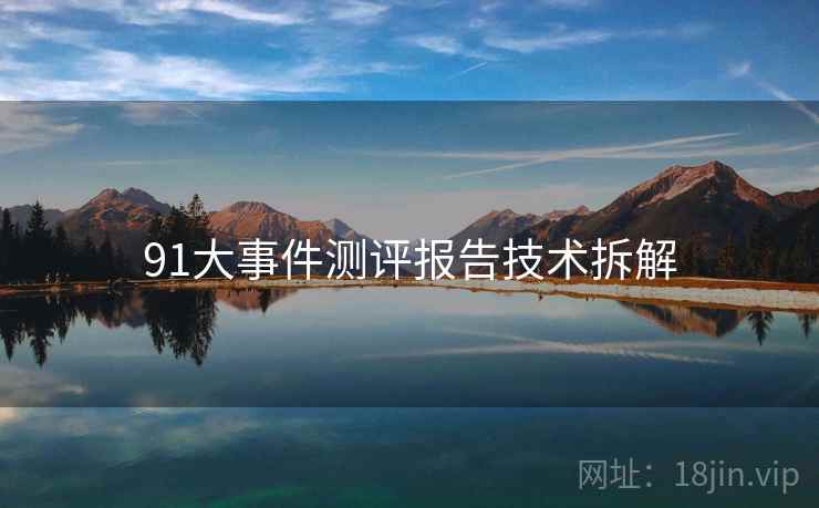 91大事件测评报告技术拆解