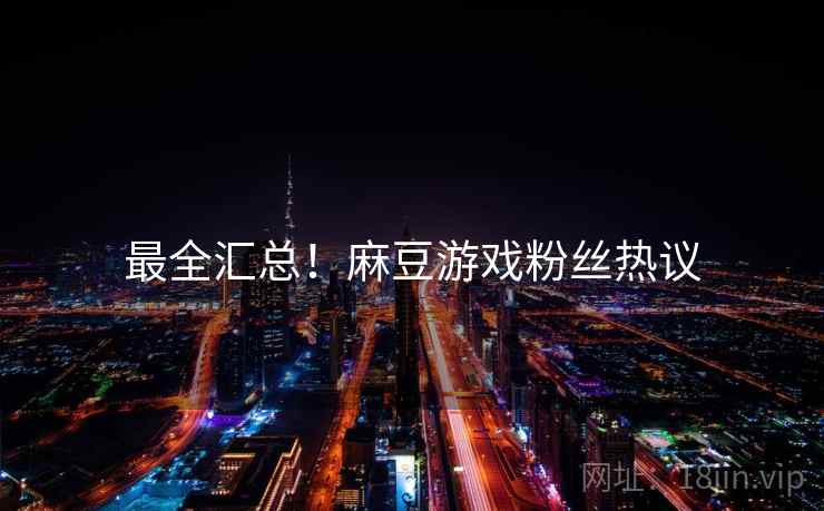最全汇总！麻豆游戏粉丝热议