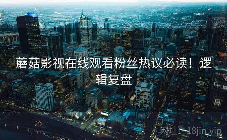蘑菇影视在线观看粉丝热议必读！逻辑复盘