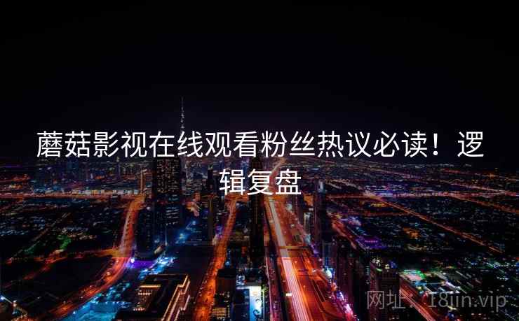 蘑菇影视在线观看粉丝热议必读！逻辑复盘