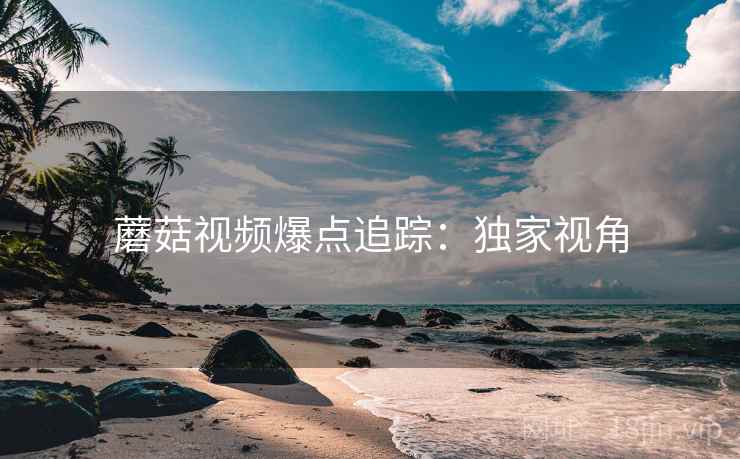 蘑菇视频爆点追踪：独家视角