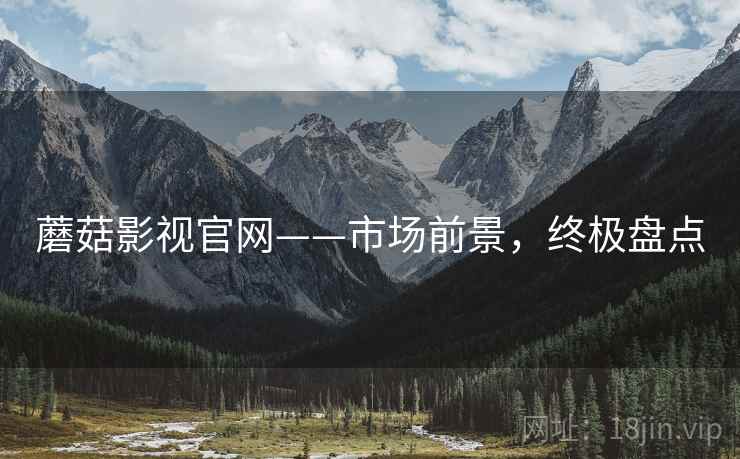 蘑菇影视官网——市场前景，终极盘点