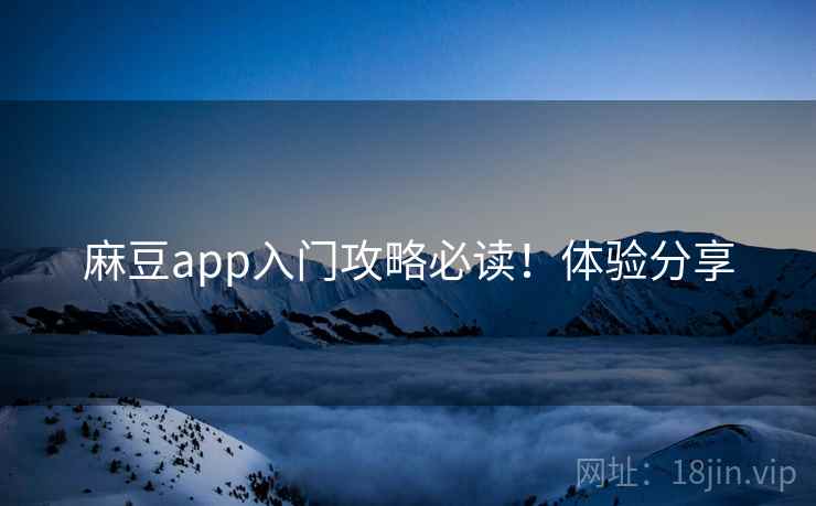 麻豆app入门攻略必读！体验分享