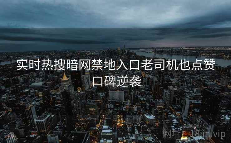 实时热搜暗网禁地入口老司机也点赞口碑逆袭