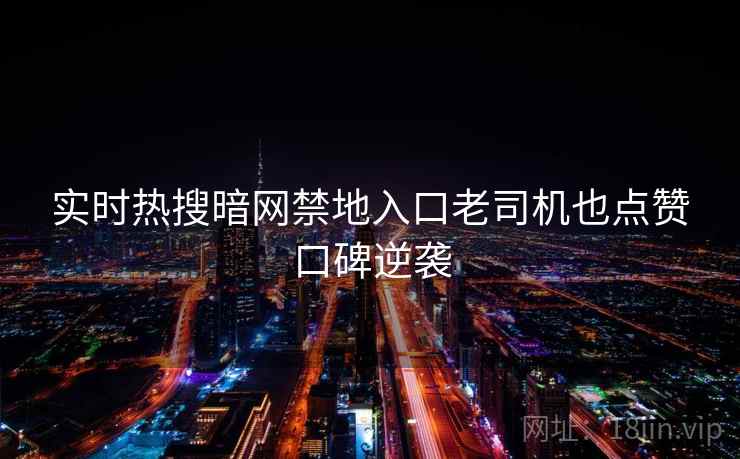 实时热搜暗网禁地入口老司机也点赞口碑逆袭