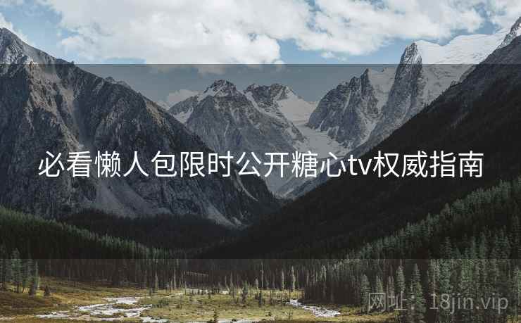 必看懒人包限时公开糖心tv权威指南