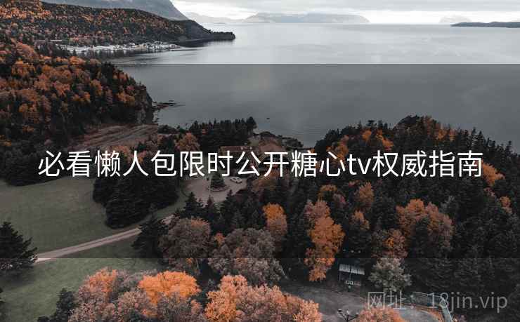 必看懒人包限时公开糖心tv权威指南
