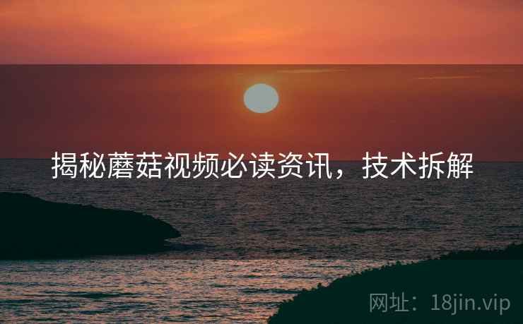 揭秘蘑菇视频必读资讯，技术拆解