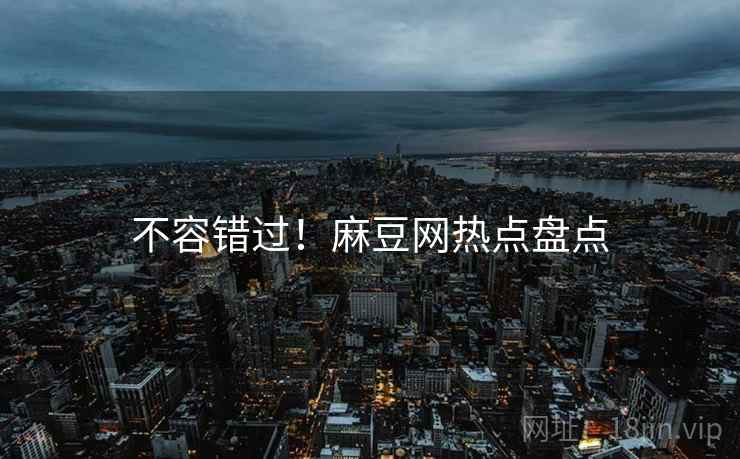 不容错过！麻豆网热点盘点