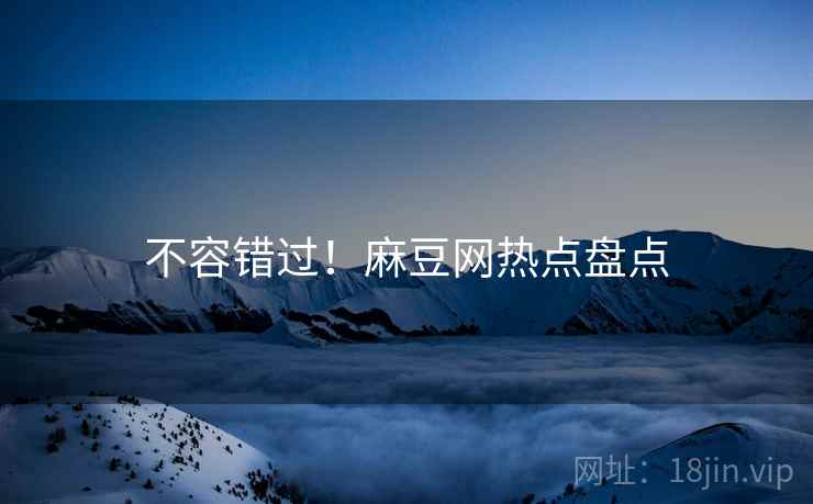 不容错过！麻豆网热点盘点