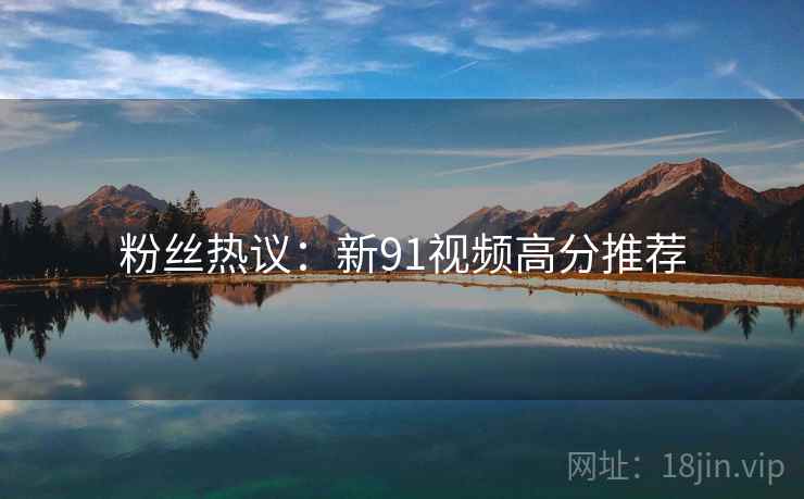 粉丝热议：新91视频高分推荐