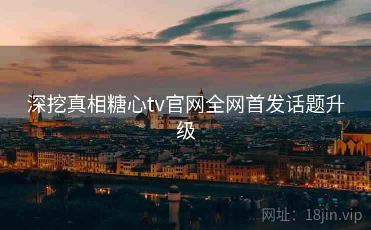 深挖真相糖心tv官网全网首发话题升级