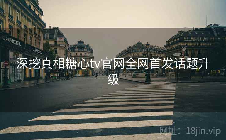 深挖真相糖心tv官网全网首发话题升级