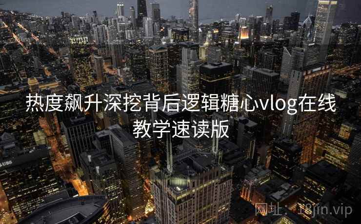 热度飙升深挖背后逻辑糖心vlog在线教学速读版