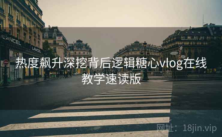 热度飙升深挖背后逻辑糖心vlog在线教学速读版