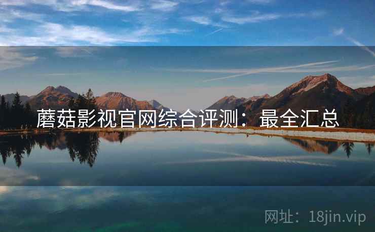 蘑菇影视官网综合评测：最全汇总