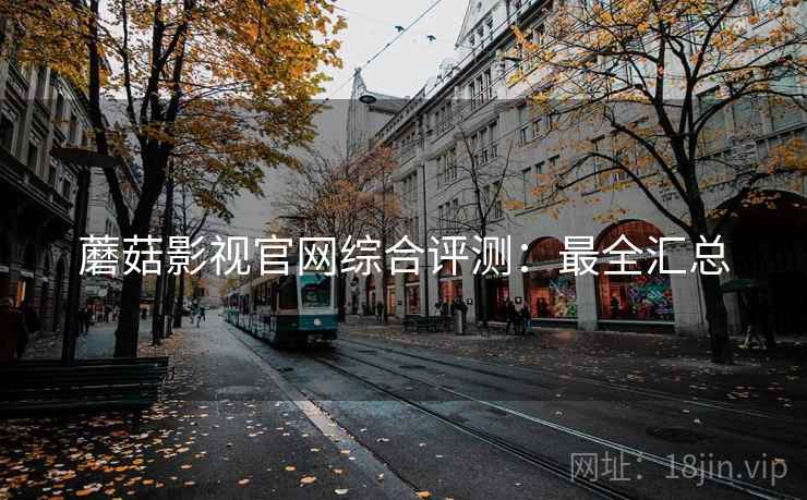 蘑菇影视官网综合评测：最全汇总