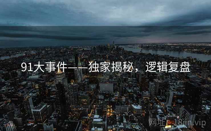 91大事件——独家揭秘，逻辑复盘