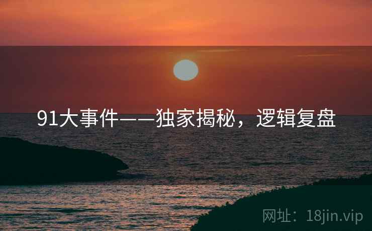 91大事件——独家揭秘，逻辑复盘
