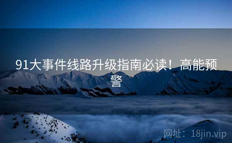 91大事件线路升级指南必读！高能预警