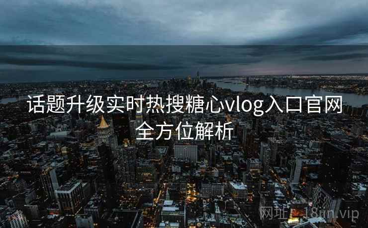 话题升级实时热搜糖心vlog入口官网全方位解析