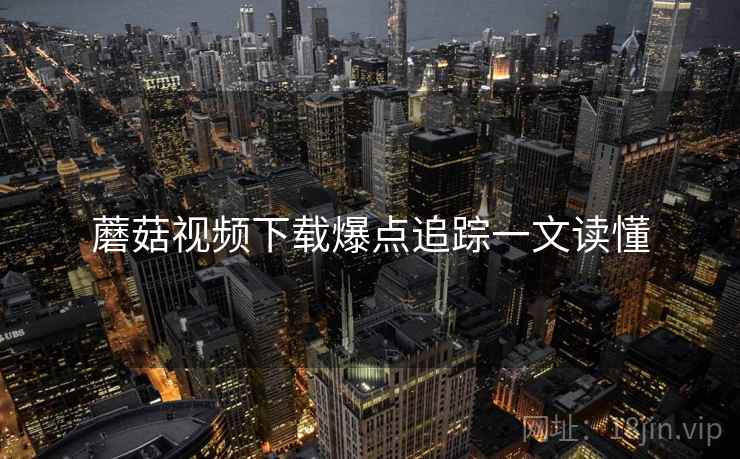 蘑菇视频下载爆点追踪一文读懂