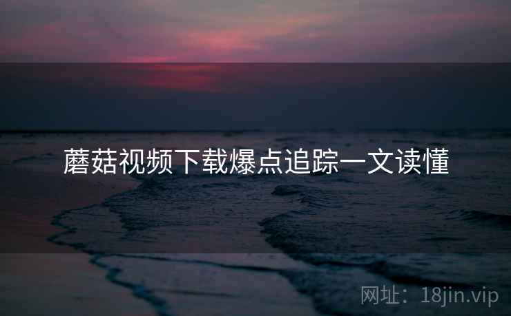 蘑菇视频下载爆点追踪一文读懂