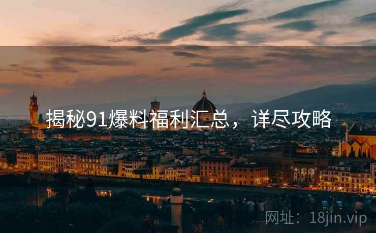 揭秘91爆料福利汇总，详尽攻略