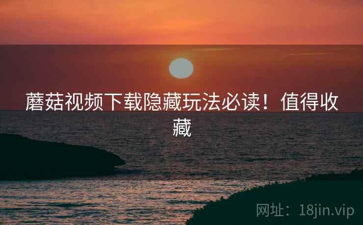 蘑菇视频下载隐藏玩法必读！值得收藏