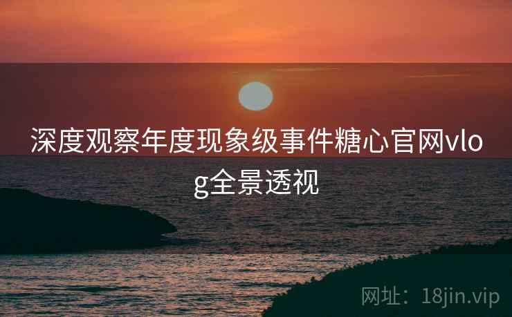 深度观察年度现象级事件糖心官网vlog全景透视