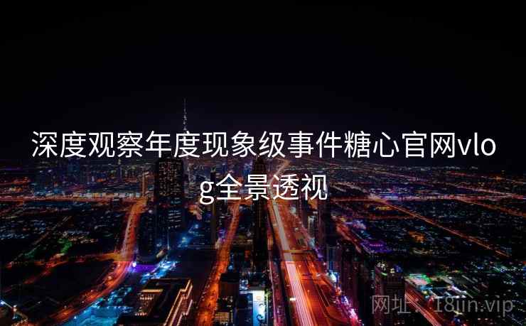 深度观察年度现象级事件糖心官网vlog全景透视
