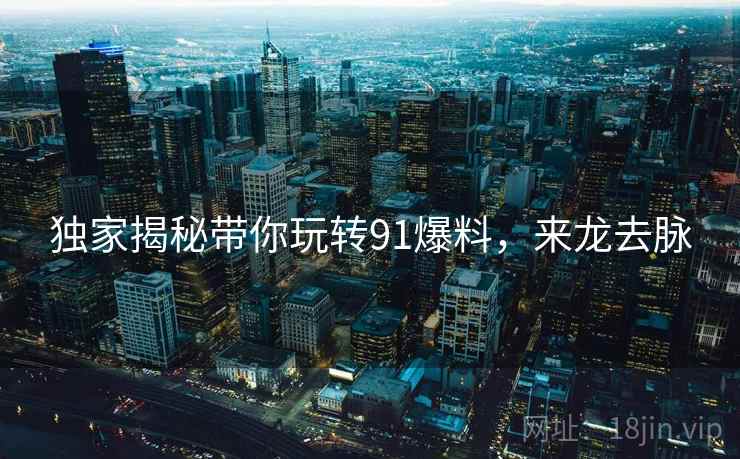 独家揭秘带你玩转91爆料，来龙去脉
