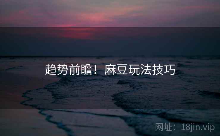 趋势前瞻！麻豆玩法技巧