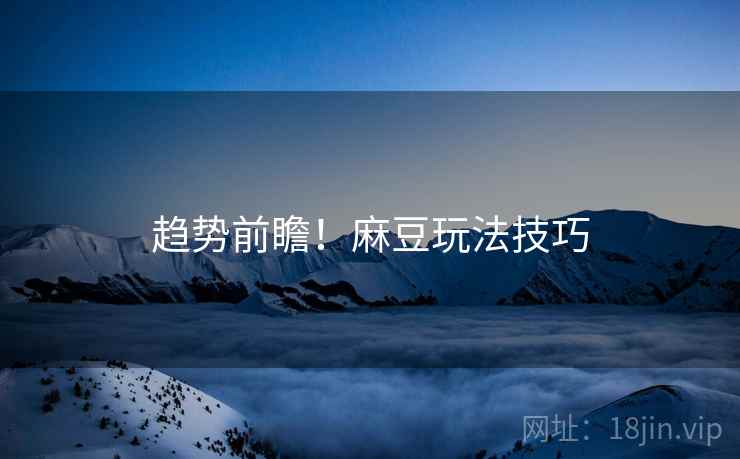 趋势前瞻！麻豆玩法技巧
