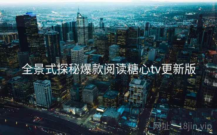 全景式探秘爆款阅读糖心tv更新版