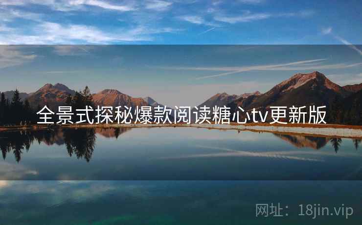 全景式探秘爆款阅读糖心tv更新版