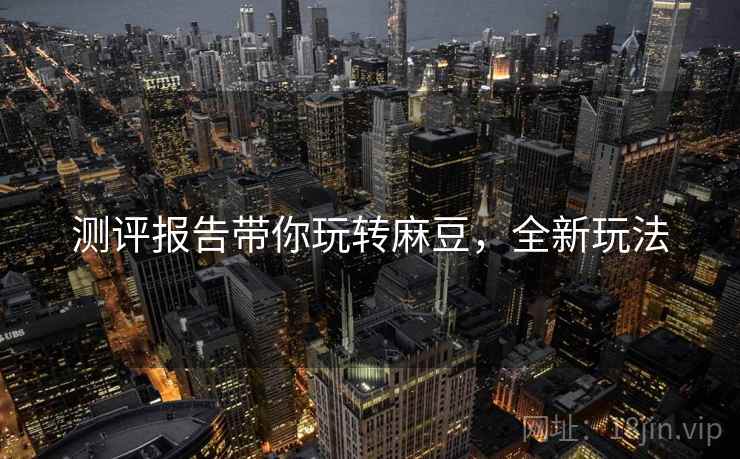 测评报告带你玩转麻豆，全新玩法