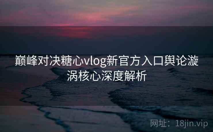 巅峰对决糖心vlog新官方入口舆论漩涡核心深度解析