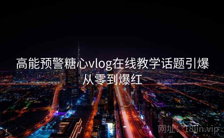 高能预警糖心vlog在线教学话题引爆从零到爆红