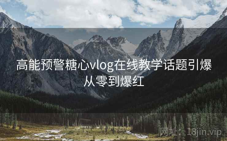 高能预警糖心vlog在线教学话题引爆从零到爆红