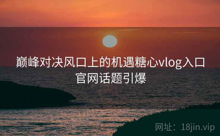 巅峰对决风口上的机遇糖心vlog入口官网话题引爆 巅峰对决风口上的机遇糖心vlog入口官网话题引爆