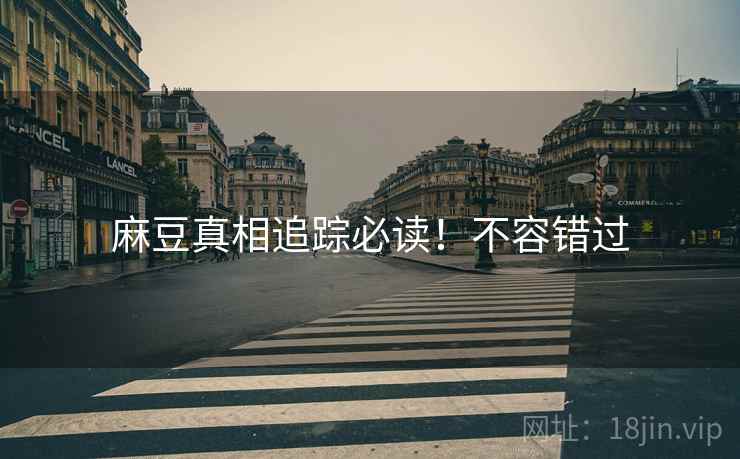 麻豆真相追踪必读！不容错过