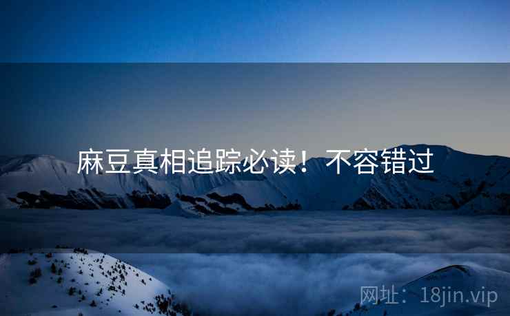 麻豆真相追踪必读！不容错过