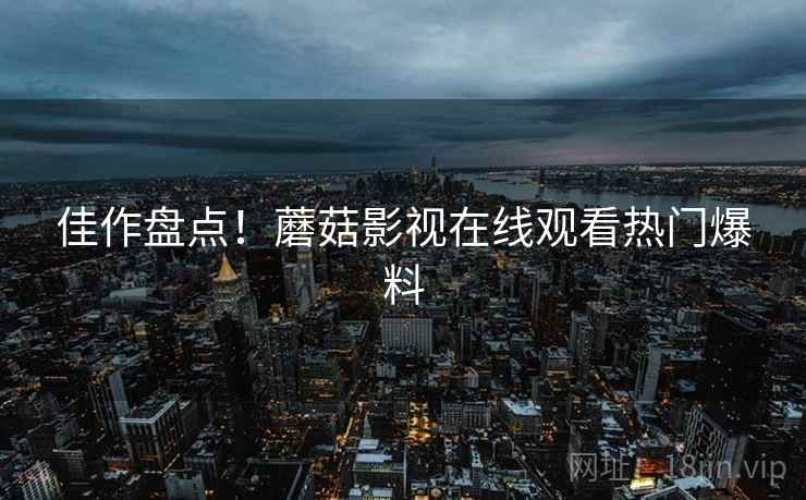 佳作盘点！蘑菇影视在线观看热门爆料