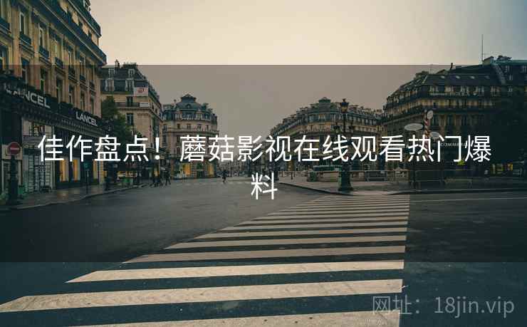 佳作盘点！蘑菇影视在线观看热门爆料