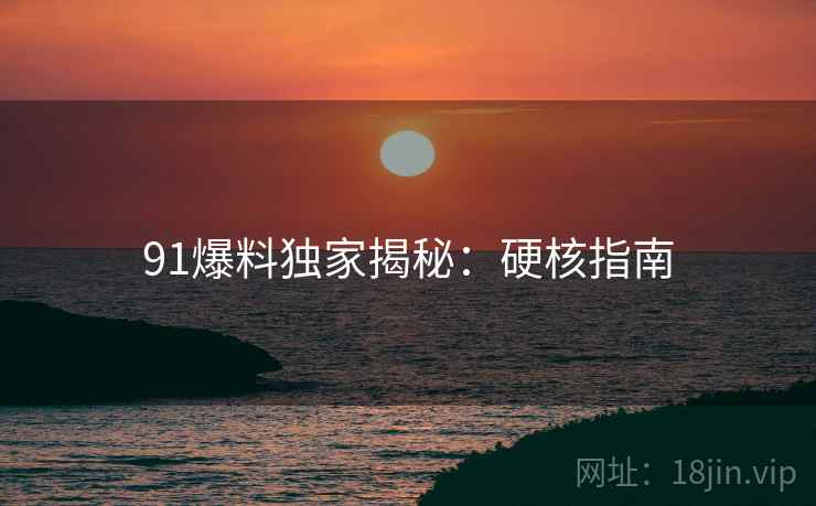 91爆料独家揭秘：硬核指南